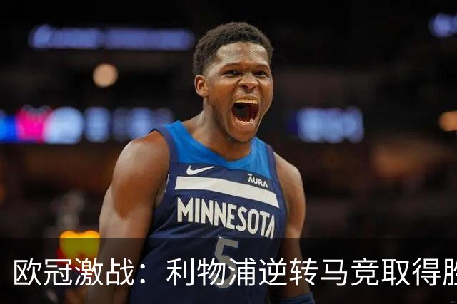 欧冠激战：利物浦逆转马竞取得胜利，敌手连败第五场