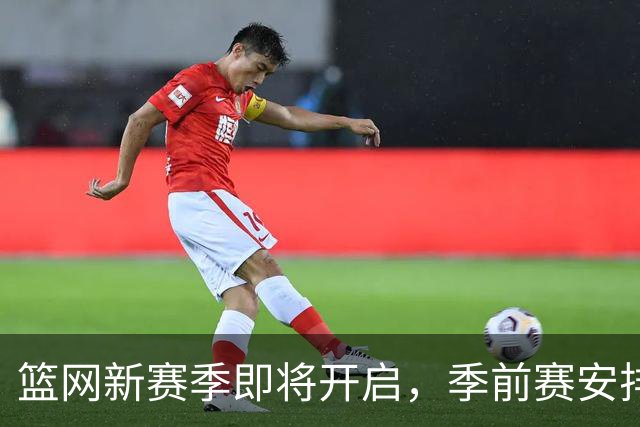 篮网新赛季即将开启，季前赛安排与预热活动一览